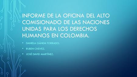 INFORME DE LA OFICINA DEL ALTO COMISIONADO DE LAS NACIONES UNIDAS PARA LOS DERECHOS HUMANOS EN COLOMBIA. DANIELA GÁNEM TORRADO. RUBEN CHÁVEZ. JOSÉ DAVID.