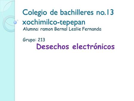 Colegio de bachilleres no.13 xochimilco-tepepan Alumna: ramon Bernal Leslie Fernanda Grupo: 213 Desechos electrónicos.