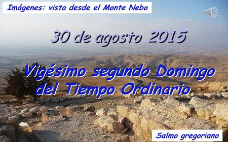 30 de agosto 2015 Vigésimo segundo Domingo del Tiempo Ordinario Salmo gregoriano Imágenes: vista desde el Monte Nebo.