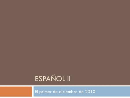 ESPAÑOL II El primer de diciembre de 2010. Para ahora: ¿Cómo fueron tus vacaciones? Objetivos: 1. Repasar secciones problemáticas en el examen final 2.