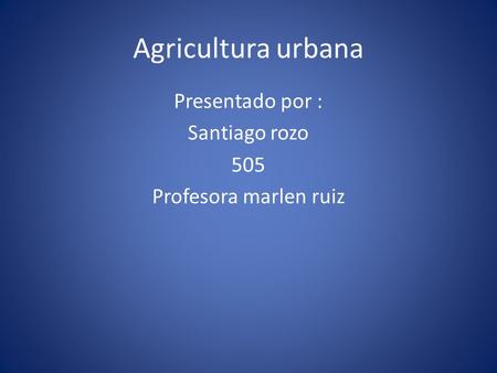 Agricultura urbana Presentado por : Santiago rozo 505 Profesora marlen ruiz.