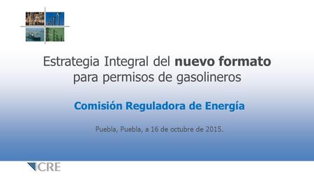 Estrategia Integral del nuevo formato para permisos de gasolineros Comisión Reguladora de Energía Puebla, Puebla, a 16 de octubre de 2015.