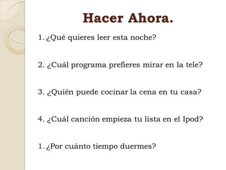 Hacer Ahora. 1.¿Qué quieres leer esta noche? 2. ¿Cuál programa prefieres mirar en la tele? 3. ¿Quién puede cocinar la cena en tu casa? 4. ¿Cuál canción.