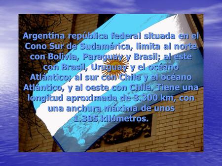 Argentina república federal situada en el Cono Sur de Sudamérica, limita al norte con Bolivia, Paraguay y Brasil; al este con Brasil, Uruguay y el océano.