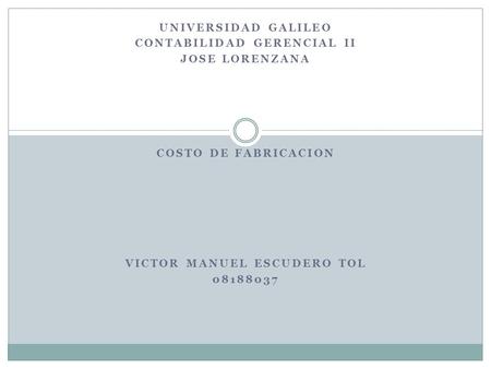 UNIVERSIDAD GALILEO CONTABILIDAD GERENCIAL II JOSE LORENZANA COSTO DE FABRICACION VICTOR MANUEL ESCUDERO TOL 08188037.