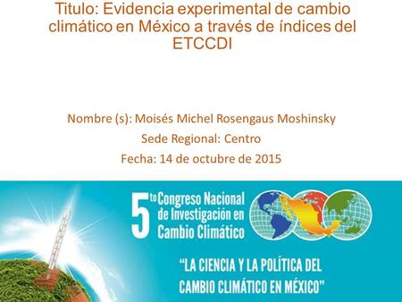 Titulo: Evidencia experimental de cambio climático en México a través de índices del ETCCDI Nombre (s): Moisés Michel Rosengaus Moshinsky Sede Regional: