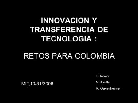 INNOVACION Y TRANSFERENCIA DE TECNOLOGIA : RETOS PARA COLOMBIA L.Snover M.Bonilla R. Gakenheimer MIT,10/31/2006.
