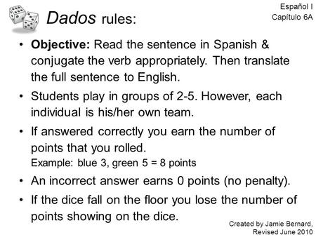 Objective: Read the sentence in Spanish & conjugate the verb appropriately. Then translate the full sentence to English. Students play in groups of 2-5.