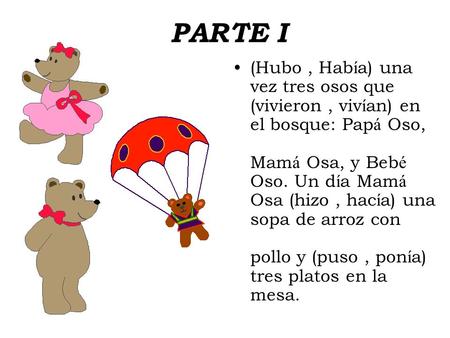 PARTE I (Hubo, Hab í a) una vez tres osos que (vivieron, viv í an) en el bosque: Pap á Oso, Mam á Osa, y Beb é Oso. Un d í a Mam á Osa (hizo, hac í a)