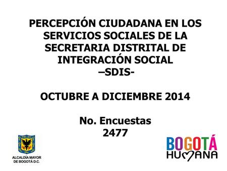PERCEPCIÓN CIUDADANA EN LOS SERVICIOS SOCIALES DE LA SECRETARIA DISTRITAL DE INTEGRACIÓN SOCIAL –SDIS- OCTUBRE A DICIEMBRE 2014 No. Encuestas 2477.