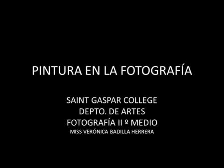 PINTURA EN LA FOTOGRAFÍA SAINT GASPAR COLLEGE DEPTO. DE ARTES FOTOGRAFÍA II º MEDIO MISS VERÓNICA BADILLA HERRERA.