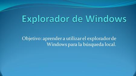 Explorador de Windows Objetivo: aprender a utilizar el explorador de Windows para la búsqueda local.