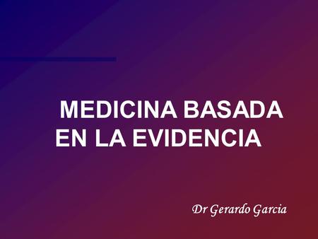 MEDICINA BASADA EN LA EVIDENCIA Dr Gerardo Garcia.