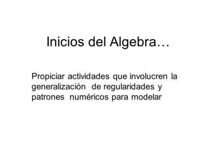 Inicios del Algebra… Propiciar actividades que involucren la generalización de regularidades y patrones numéricos para modelar.