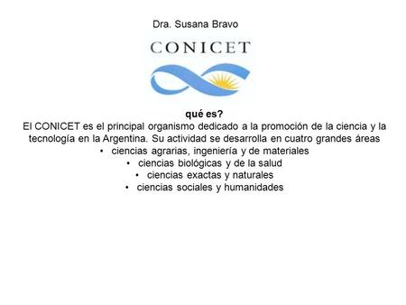 Qué es? El CONICET es el principal organismo dedicado a la promoción de la ciencia y la tecnología en la Argentina. Su actividad se desarrolla en cuatro.