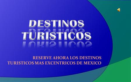 RESERVE AHORA LOS DESTINOS TURISTICOS MAS EXCENTRICOS DE MEXICO.