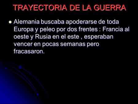 TRAYECTORIA DE LA GUERRA Alemania buscaba apoderarse de toda Europa y peleo por dos frentes : Francia al oeste y Rusia en el este, esperaban vencer en.
