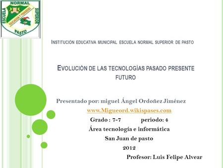 I NSTITUCIÓN EDUCATIVA MUNICIPAL ESCUELA NORMAL SUPERIOR DE PASTO Presentado por: miguel Ángel Ordoñez Jiménez www.Migueord.wikispases.com Grado : 7-7.