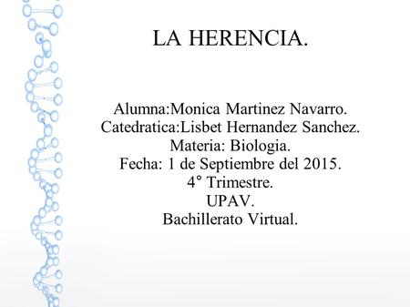 LA HERENCIA. Alumna:Monica Martinez Navarro. Catedratica:Lisbet Hernandez Sanchez. Materia: Biologia. Fecha: 1 de Septiembre del 2015. 4° Trimestre. UPAV.