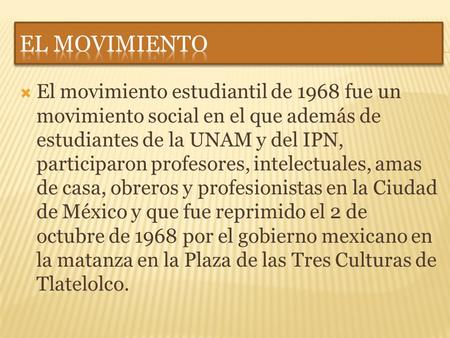 EL MOVIMIENTO El movimiento estudiantil de 1968 fue un movimiento social en el que además de estudiantes de la UNAM y del IPN, participaron profesores,