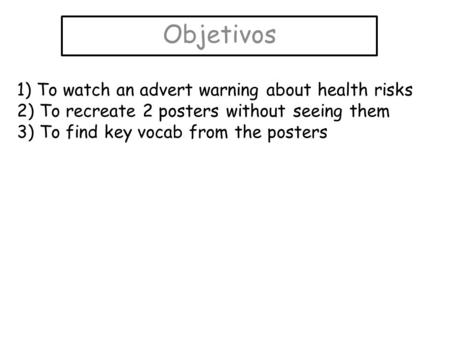 Objetivos 1) To watch an advert warning about health risks 2) To recreate 2 posters without seeing them 3) To find key vocab from the posters.