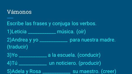 Vámonos Escribe las frases y conjuga los verbos. 1)Leticia ____________ música. (oír) 2)Andrea y yo ____________ para nuestra madre. (traducir) 3)Yo ____________.