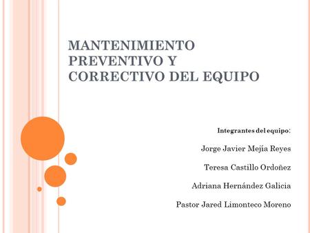 MANTENIMIENTO PREVENTIVO Y CORRECTIVO DEL EQUIPO Integrantes del equipo : Jorge Javier Mejía Reyes Teresa Castillo Ordoñez Adriana Hernández Galicia Pastor.