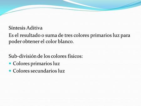 Síntesis Aditiva Es el resultado o suma de tres colores primarios luz para poder obtener el color blanco. Sub-división de los colores físicos: Colores.