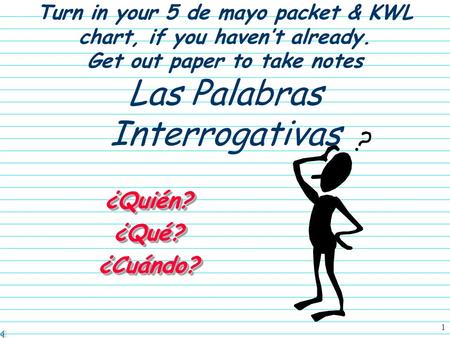 1 Turn in your 5 de mayo packet & KWL chart, if you haven’t already. Get out paper to take notes Las Palabras Interrogativas ¿Quién?¿Qué?¿Cuándo?¿Quién?¿Qué?¿Cuándo?