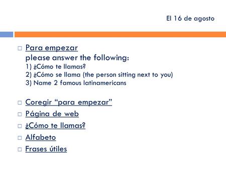 El 16 de agosto  Para empezar please answer the following: 1) ¿Cómo te llamas? 2) ¿Cómo se llama (the person sitting next to you) 3) Name 2 famous latinamericans.