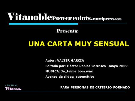 V ita noble P ower P o ints. wordpress.com Presenta: UNA CARTA MUY SENSUAL a free PPS by: Vi ta no ble Autor: VALTER GARCIA Editada por: Héctor Robles.