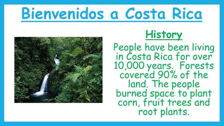 Bienvenidos a Costa Rica History People have been living in Costa Rica for over 10,000 years. Forests covered 90% of the land. The people burned space.