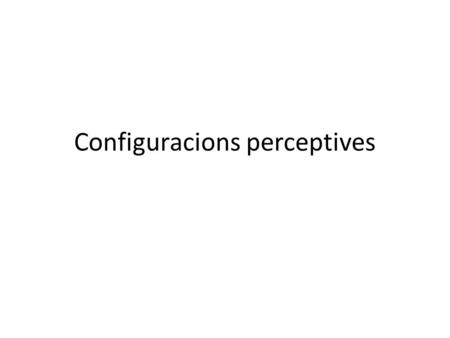 Configuracions perceptives. Configuracions perceptives. Definició. El concepte d’indici. Configuració temporal, témporo-modal i modal. - Percepció de.
