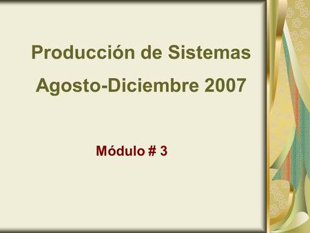 Producción de Sistemas Agosto-Diciembre 2007 Módulo # 3.
