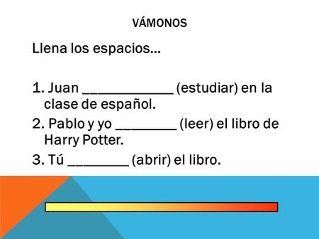 VÁMONOS Llena los espacios… 1. Juan ____________ (estudiar) en la clase de español. 2. Pablo y yo ________ (leer) el libro de Harry Potter. 3. Tú ________.