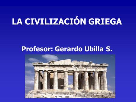 LA CIVILIZACIÓN GRIEGA Profesor: Gerardo Ubilla S.