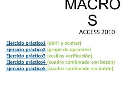 MACRO S ACCESS 2010 Ejercicio práctico1Ejercicio práctico1 (abrir y ocultar) Ejercicio práctico2Ejercicio práctico2 (grupo de opciones) Ejercicio práctico3Ejercicio.