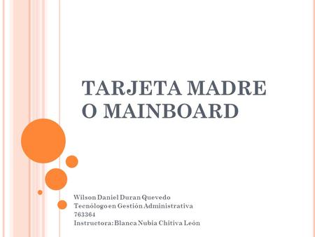 TARJETA MADRE O MAINBOARD Wilson Daniel Duran Quevedo Tecnólogo en Gestión Administrativa 763364 Instructora: Blanca Nubia Chitiva León.