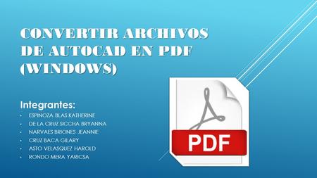 CONVERTIR ARCHIVOS DE AUTOCAD EN PDF (WINDOWS) Integrantes: ESPINOZA BLAS KATHERINE DE LA CRUZ SICCHA BRYANNA NARVAES BRIONES JEANNIE CRUZ BACA GILARY.