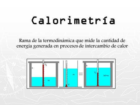 Calorimetría Rama de la termodinámica que mide la cantidad de energía generada en procesos de intercambio de calor.