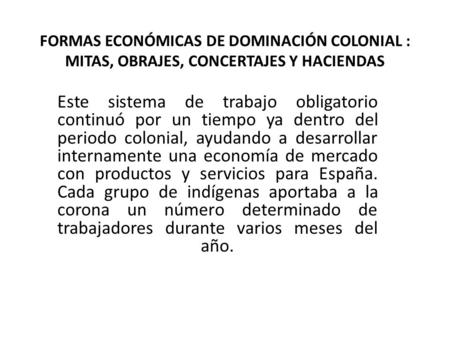FORMAS ECONÓMICAS DE DOMINACIÓN COLONIAL : MITAS, OBRAJES, CONCERTAJES Y HACIENDAS Este sistema de trabajo obligatorio continuó por un tiempo ya dentro.