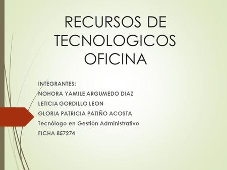 RECURSOS DE TECNOLOGICOS OFICINA INTEGRANTES: NOHORA YAMILE ARGUMEDO DIAZ LETICIA GORDILLO LEON GLORIA PATRICIA PATIÑO ACOSTA Tecnólogo en Gestión Administrativo.