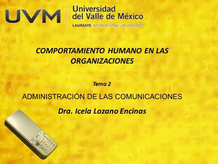 COMPORTAMIENTO HUMANO EN LAS ORGANIZACIONES Tema 2 ADMINISTRACIÓN DE LAS COMUNICACIONES Dra. Icela Lozano Encinas.