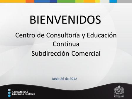 Centro de Consultoría y Educación Continua Subdirección Comercial BIENVENIDOS Junio 26 de 2012.