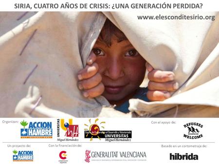 SIRIA, CUATRO AÑOS DE CRISIS: ¿UNA GENERACIÓN PERDIDA? www.elesconditesirio.org Un proyecto de: Con la financiación de: Basado en un cortometraje de: Organizan: