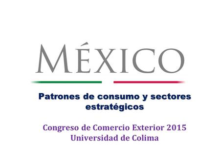 PATRONES DE CONSUMO. Patrones de consumo y sectores estratégicos Congreso de Comercio Exterior 2015 Universidad de Colima.