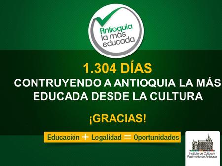 1.304 DÍAS CONTRUYENDO A ANTIOQUIA LA MÁS EDUCADA DESDE LA CULTURA ¡GRACIAS!