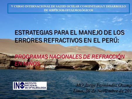 MO Jorge Fernández Ocampo Lima, 30 de Noviembre de 2015 ESTRATEGIAS PARA EL MANEJO DE LOS ERRORES REFRACTIVOS EN EL PERÚ: PROGRAMAS NACIONALES DE REFRACCIÓN.