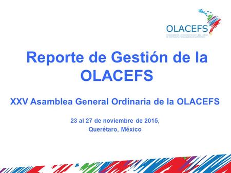 Reporte de Gestión de la OLACEFS XXV Asamblea General Ordinaria de la OLACEFS 23 al 27 de noviembre de 2015, Querétaro, México.