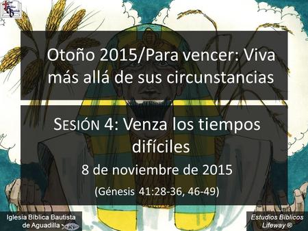 Estudios Bíblicos Lifeway ® Otoño 2015/Para vencer: Viva más allá de sus circunstancias S ESIÓN 4: Venza los tiempos difíciles 8 de noviembre de 2015 (Génesis.